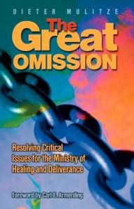 The Great Omission: Resolving Critical Issues for the Ministry of Healing and Deliverance - Dieter Mulitze