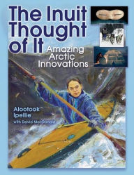 The Inuit Thought of It: Amazing Arctic Innovations Alootook Ipellie Author