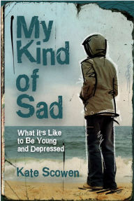 My Kind of Sad: What It's Like to Be Young and Depressed - Kate Scowen