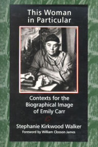 This Woman in Particular: Contexts for the Biographical Image of Emily Carr Stephanie Kirkwood Walker Author