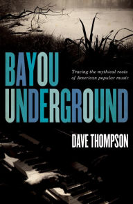 Bayou Underground: Tracing the Mythical Roots of American Popular Music Dave Thompson Author