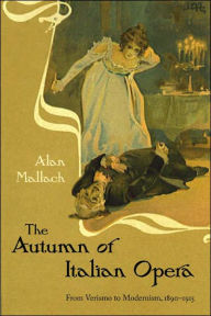 The Autumn of Italian Opera: From Verismo to Modernism, 1890-1915 Alan Mallach Author