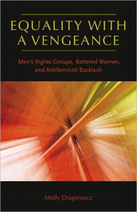 Equality with a Vengeance: Men's Rights Groups, Battered Women, and Antifeminist Backlash - Molly Dragiewicz