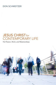 Jesus Christ for Contemporary Life: His Person, Work, and Relationships Don Schweitzer Author