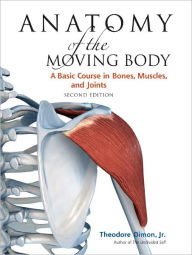 Anatomy of the Moving Body, Second Edition: A Basic Course in Bones, Muscles, and Joints Theodore Dimon Jr Author