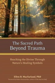 The Sacred Path Beyond Trauma: Reaching the Divine Through Nature's Healing Symbols Ellen Macfarland Ph.D. Author