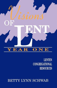 Visions of Lent Year One: Lenten Congregational Resources Betty Lynn Schwab Author