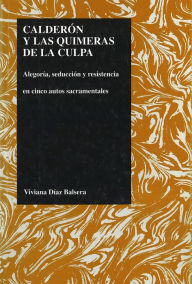 Calderon y las quimeras de la Culpa: alegoria, seduccion y resistencia en cinco autos sacramentales Viviana Diaz Balsera Author