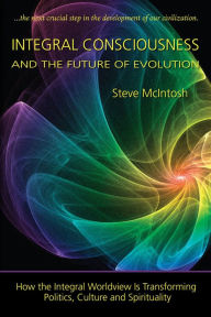 Integral Consciousness and the Future of Evolution Steve McIntosh Author