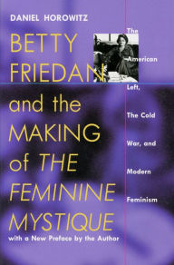 Betty Friedan and the Making of ''The Feminine Mystique'': The American Left, the Cold War, and Modern Feminism Daniel Horowitz Author