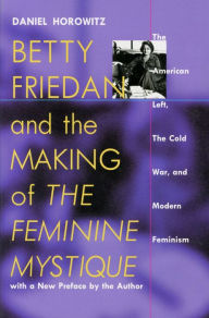 Betty Friedan and the Making of The Feminine Mystique: The American Left, the Cold War, and Modern Feminism Daniel Horowitz Author