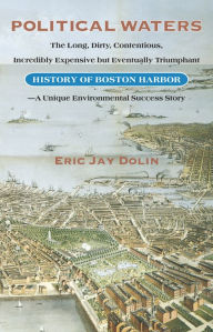 Political Waters: The Long, Dirty, Contentious, Incredibly Expensive but Eventually Triumphant History of Boston Harbor-A Unique Environmental Success Story - Eric Jay Dolin