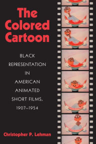 The Colored Cartoon: Black Presentation in American Animated Short Films, 1907-1954 Christopher P. Lehman Author