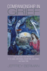 Companionship in Grief: Love and Loss in the Memoirs of C. S. Lewis, John Bayley, Donald Hall, Joan Didion, and Calvin Trillin Jeffrey Berman Author
