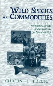 Wild Species As Commodities: Managing Markets And Ecosystems For Sustainability - Curtis Freese