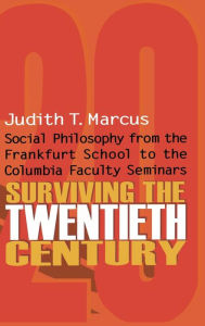 Surviving the Twentieth Century: Social Philosophy from the Frankfurt School to the Columbia Faculty Seminars Judith T. Marcus Author