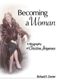 Becoming a Woman: A Biography of Christine Jorgensen Richard Docter F Author