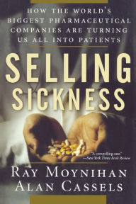 Selling Sickness: How the World's Biggest Pharmaceutical Companies Are Turning Us All Into Patients Ray Moynihan Author
