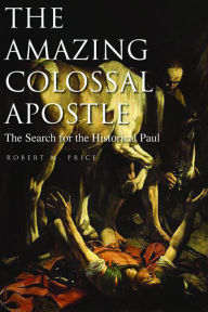 The Amazing Colossal Apostle: The Search for the Historical Paul Robert M. Price Author