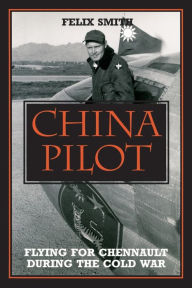 China Pilot: Flying for Chennault During the Cold War Felix Smith Author