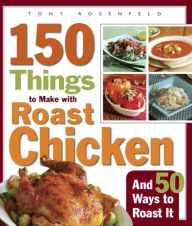 150 Things to Make with Roast Chicken and 50 Ways to Roast It Tony Rosenfeld Author