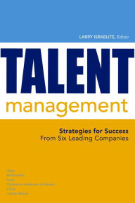 Talent Management: Best Practices and Strategies for Success from Six Leading Companies Larry Israelite Editor