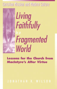 Living Faithfully in a Fragmented World: Lessons for the Church from MacIntyre's After Virtue Jonathan R. Wilson Author