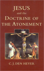 Jesus and the Doctrine of the Atonement: Biblical Notes on a Controversial Topic - C. J. den Heyer