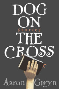 Dog on the Cross: Stories Aaron Gwyn Author