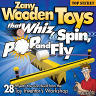 Zany Wooden Toys that Whiz, Spin, Pop, and Fly: 28 Projects You Can Build from the Toy Inventor's Workshop Bob Gilsdorf Author