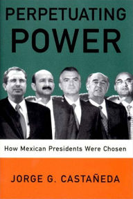 Perpetuating Power: How Mexican Presidents Were Chosen - Jorge G. Castaneda