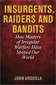 Insurgents, Raiders, and Bandits: How Masters of Irregular Warfare Have Shaped Our World John Arquilla Author