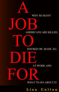 A Job to Die For: Why So Many Americans are Killed, Injured or Made Ill at Work and What to Do About It - Lisa Cullen