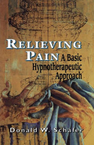 Relieving Pain: A Basic Hypnotherapeutic Approach - Donald W. Schafer