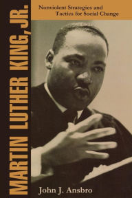 Martin Luther King, Jr.: Nonviolent Strategies and Tactics for Social Change John J. Ansbro Author