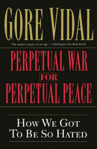 Perpetual War for Perpetual Peace: How We Got to Be So Hated Gore Vidal Author