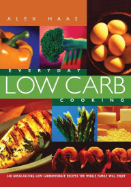 Everyday Low Carb Cooking: 240 Great-Tasting Low Carbohydrate Recipes the Whole Family will Enjoy Alex Haas Author