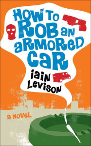 How to Rob an Armored Car: A Novel Iain Levison Author