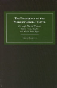 The Emergence of the Modern German Novel: Christoph Martin Wieland, Sophie von La Roche, and Maria Anna Sagar Claire Baldwin Author