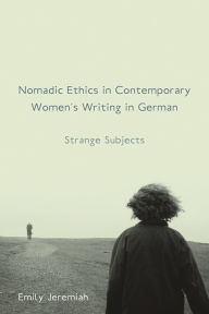 Nomadic Ethics in Contemporary Women's Writing in German: Strange Subjects Emily Jeremiah Author