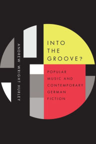 Into the Groove: Popular Music and Contemporary German Fiction Andrew Wright Hurley Author