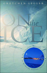 On the Ice: An Intimate Portrait of Life at McMurdo Station, Antarctica Gretchen Legler Author