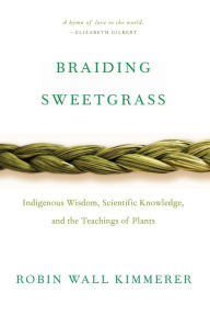 Braiding Sweetgrass: Indigenous Wisdom, Scientific Knowledge and the Teachings of Plants Robin Wall Kimmerer Author