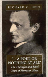 A Poet Or Nothing At All: The TÃ¼bingen and Basel Years of Herman Hesse Richard C. Helt Author