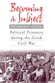 Becoming a Subject: Political Prisoners during the Greek Civil War, 1945-1950 Polymeris Voglis Author
