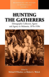 Hunting the Gatherers: Ethnographic Collectors, Agents, and Agency in Melanesia 1870s-1930s Michael O'Hanlon Editor