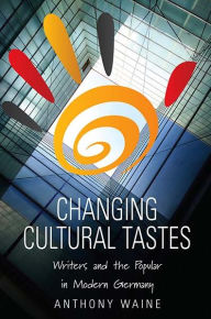 Changing Cultural Tastes: Writers and the Popular in Modern Germany Anthony Waine Author