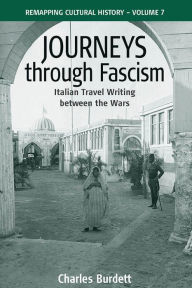 Journeys Through Fascism: Italian Travel-Writing between the Wars Charles Burdett Author