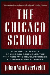 The Chicago School: How the University of Chicago Assembled the Thinkers Who Revolutionized Economics and Business Johan Van Overtveldt Author