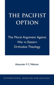 The Pacifist Option: The Moral Argument Against War in Eastern Orthodox Theology - Alexander F.C. Webster
